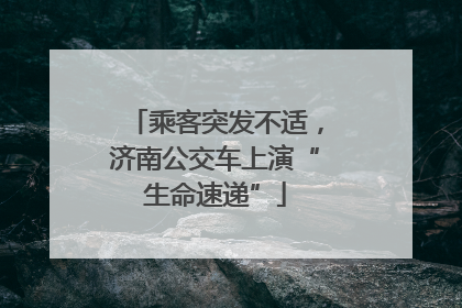 乘客突发不适，济南公交车上演“生命速递”