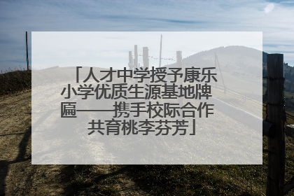 人才中学授予康乐小学优质生源基地牌匾——携手校际合作  共育桃李芬芳