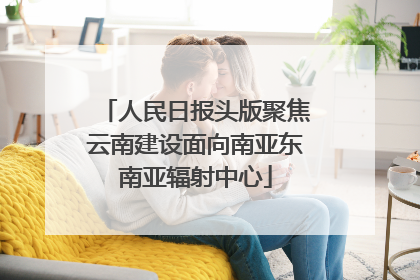 人民日报头版聚焦云南建设面向南亚东南亚辐射中心