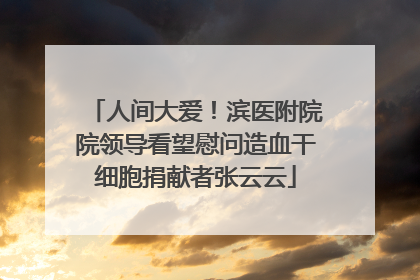 人间大爱！滨医附院院领导看望慰问造血干细胞捐献者张云云