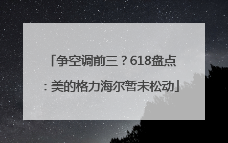 争空调前三？618盘点：美的格力海尔暂未松动