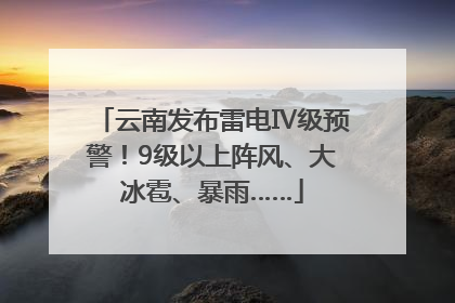 云南发布雷电Ⅳ级预警！9级以上阵风、大冰雹、暴雨……