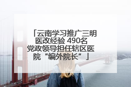 云南学习推广三明医改经验 490名党政领导担任辖区医院“编外院长”