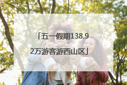 五一假期138.92万游客游西山区