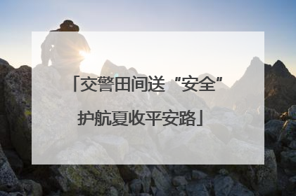 交警田间送“安全” 护航夏收平安路