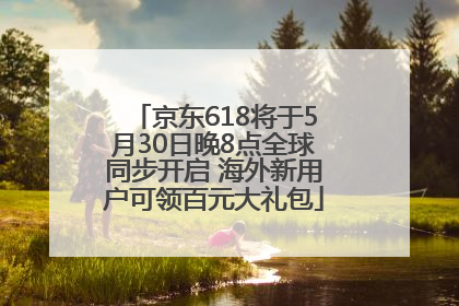 京东618将于5月30日晚8点全球同步开启 海外新用户可领百元大礼包