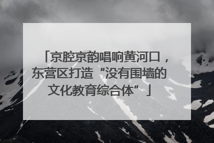 京腔京韵唱响黄河口，东营区打造“没有围墙的文化教育综合体”