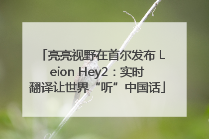 亮亮视野在首尔发布 Leion Hey2：实时翻译让世界“听”中国话