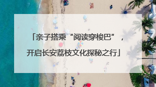 亲子搭乘“阅读穿梭巴”，开启长安荔枝文化探秘之行