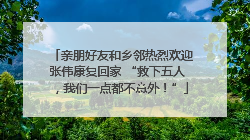 亲朋好友和乡邻热烈欢迎张伟康复回家 “救下五人，我们一点都不意外！”