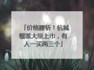 价格腰斩！杭城榴莲大量上市，有人一买两三个