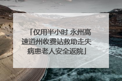 仅用半小时 永州高速道州收费站救助走失病患老人安全返院
