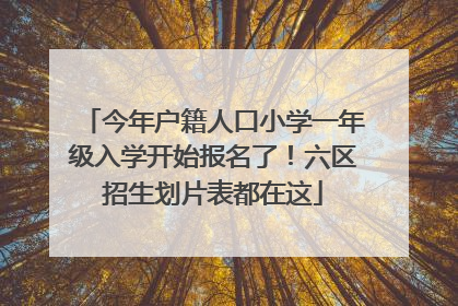 今年户籍人口小学一年级入学开始报名了！六区招生划片表都在这