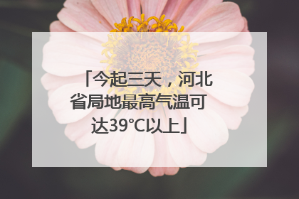 今起三天，河北省局地最高气温可达39℃以上