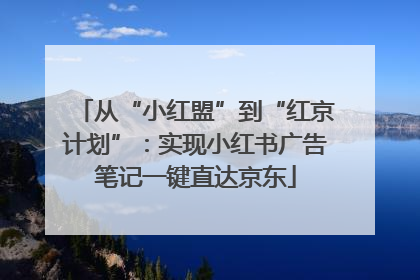 从“小红盟”到“红京计划”：实现小红书广告笔记一键直达京东