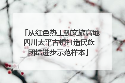 从红色热土到文旅高地 四川太平古镇打造民族团结进步示范样本