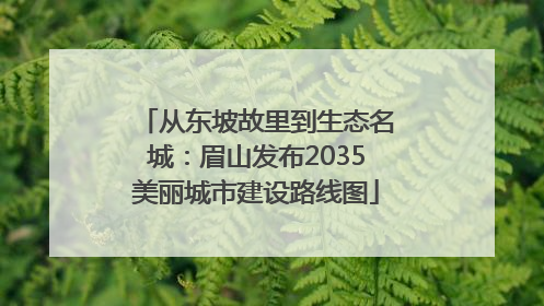 从东坡故里到生态名城：眉山发布2035美丽城市建设路线图