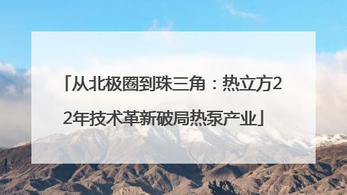 从北极圈到珠三角：热立方22年技术革新破局热泵产业