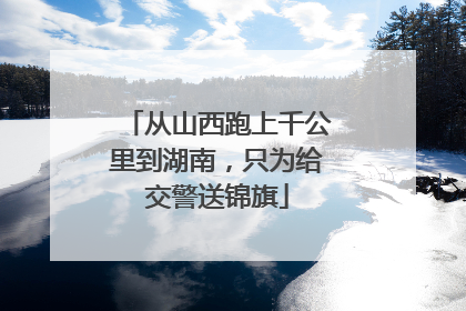 从山西跑上千公里到湖南，只为给交警送锦旗