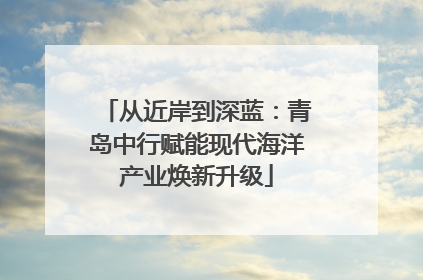 从近岸到深蓝：青岛中行赋能现代海洋产业焕新升级