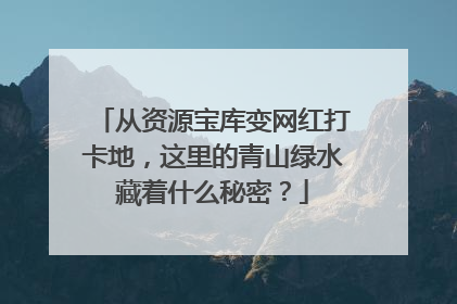 从资源宝库变网红打卡地，这里的青山绿水藏着什么秘密？