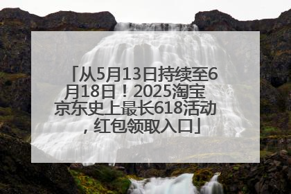 从5月13日持续至6月18日！2025淘宝京东史上最长618活动，红包领取入口