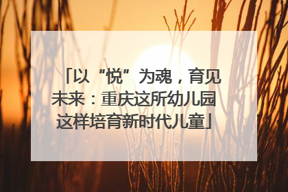 以“悦”为魂，育见未来：重庆这所幼儿园这样培育新时代儿童