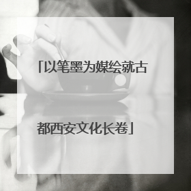 以笔墨为媒绘就古都西安文化长卷