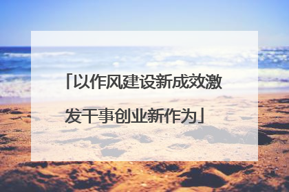 以作风建设新成效激发干事创业新作为