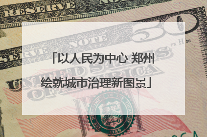 以人民为中心 郑州绘就城市治理新图景