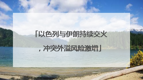 以色列与伊朗持续交火，冲突外溢风险激增