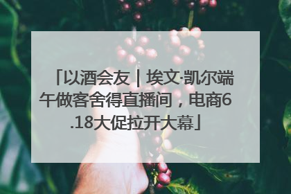 以酒会友｜埃文·凯尔端午做客舍得直播间，电商6.18大促拉开大幕
