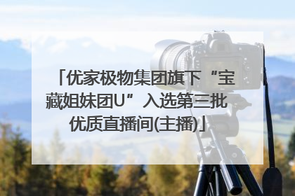 优家极物集团旗下“宝藏姐妹团U”入选第三批优质直播间(主播)