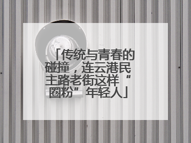 传统与青春的碰撞，连云港民主路老街这样“圈粉”年轻人