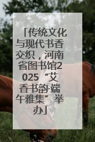 传统文化与现代书香交织，河南省图书馆2025“艾香书韵·端午雅集”举办