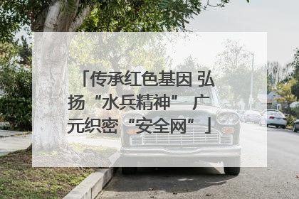 传承红色基因 弘扬“水兵精神” 广元织密“安全网”