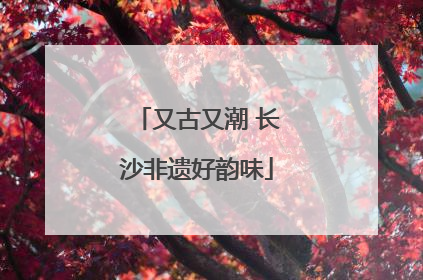 又古又潮 长沙非遗好韵味