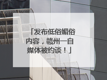 发布低俗媚俗内容，赣州一自媒体被约谈！