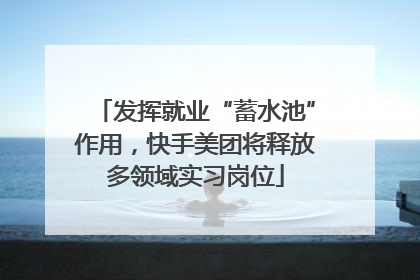 发挥就业“蓄水池”作用，快手美团将释放多领域实习岗位