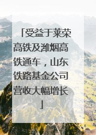 受益于莱荣高铁及潍烟高铁通车，山东铁路基金公司营收大幅增长