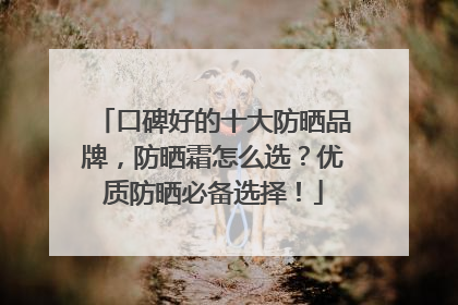 口碑好的十大防晒品牌，防晒霜怎么选？优质防晒必备选择！