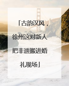 古韵汉风，徐州这对新人把非遗搬进婚礼现场