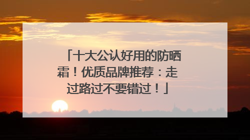 十大公认好用的防晒霜！优质品牌推荐：走过路过不要错过！