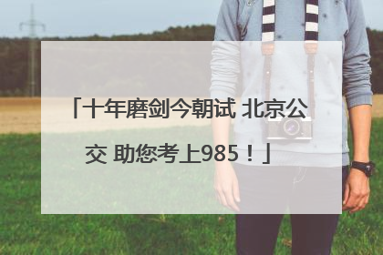 十年磨剑今朝试 北京公交 助您考上985！