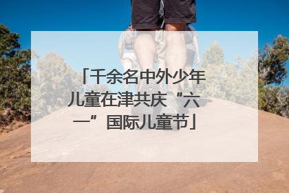 千余名中外少年儿童在津共庆“六一”国际儿童节
