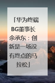 华为终端BG董事长余承东：创新是一场没有终点的马拉松