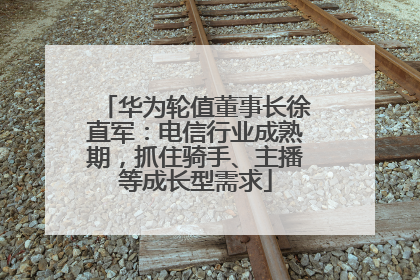 华为轮值董事长徐直军：电信行业成熟期，抓住骑手、主播等成长型需求