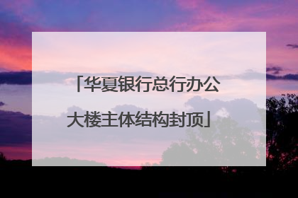 华夏银行总行办公大楼主体结构封顶