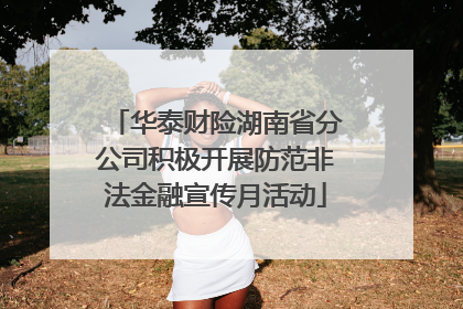 华泰财险湖南省分公司积极开展防范非法金融宣传月活动