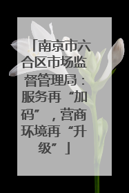 南京市六合区市场监督管理局：服务再“加码”，营商环境再“升级”